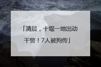 清晨，十堰一地出动干警！7人被拘传
