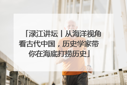 渌江讲坛丨从海洋视角看古代中国，历史学家带你在海底打捞历史