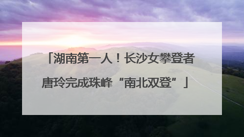湖南第一人！长沙女攀登者唐玲完成珠峰“南北双登”