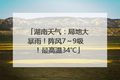 湖南天气：局地大暴雨！阵风7～9级！最高温34℃