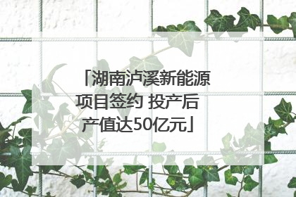 湖南泸溪新能源项目签约 投产后产值达50亿元