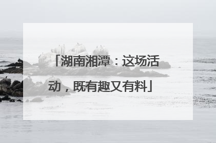 湖南湘潭：这场活动，既有趣又有料