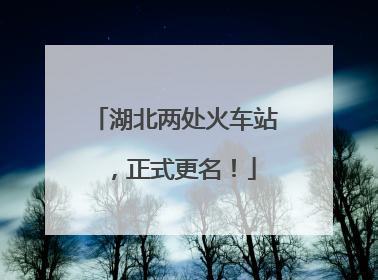 湖北两处火车站，正式更名！