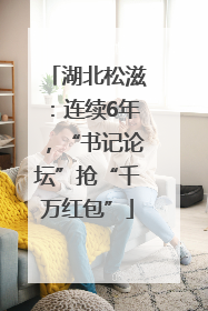 湖北松滋：连续6年，“书记论坛”抢“千万红包”