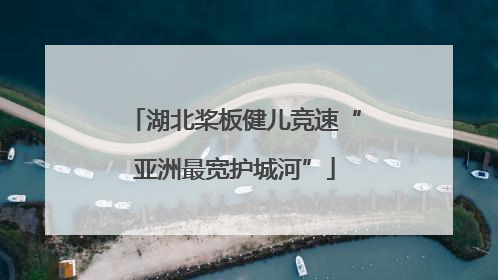湖北桨板健儿竞速“亚洲最宽护城河”