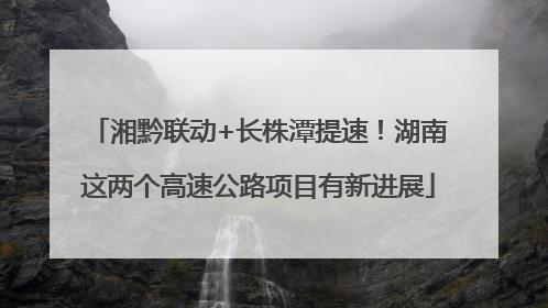 湘黔联动+长株潭提速！湖南这两个高速公路项目有新进展
