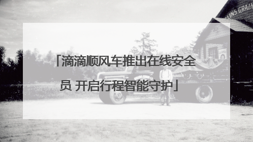 滴滴顺风车推出在线安全员 开启行程智能守护
