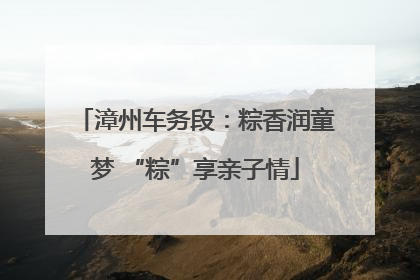 漳州车务段：粽香润童梦 “粽”享亲子情
