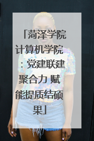 菏泽学院计算机学院：党建联建聚合力 赋能提质结硕果