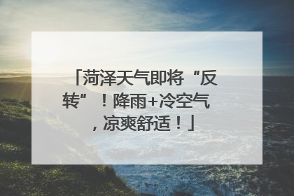 菏泽天气即将“反转”！降雨+冷空气，凉爽舒适！
