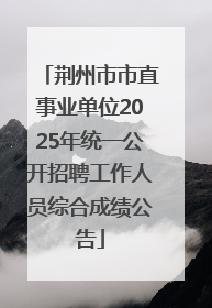 荆州市市直事业单位2025年统一公开招聘工作人员综合成绩公告