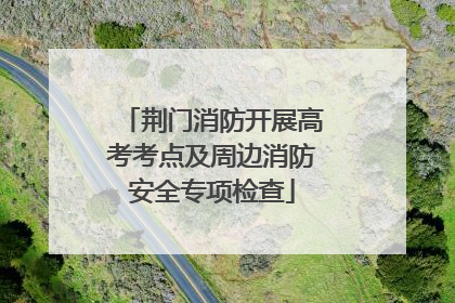 荆门消防开展高考考点及周边消防安全专项检查