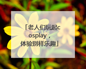 老人们玩起cosplay，体验别样乐趣