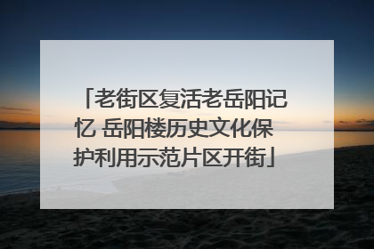老街区复活老岳阳记忆 岳阳楼历史文化保护利用示范片区开街