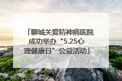 聊城关爱精神病医院成功举办“5.25心理健康日”公益活动