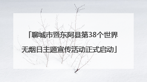 聊城市暨东阿县第38个世界无烟日主题宣传活动正式启动