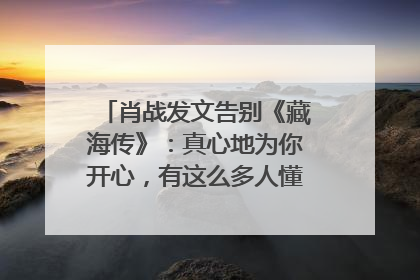 肖战发文告别《藏海传》：真心地为你开心，有这么多人懂你，导演回应“是否有第二季”