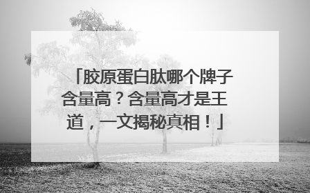 胶原蛋白肽哪个牌子含量高？含量高才是王道，一文揭秘真相！