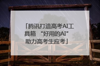 腾讯打造高考AI工具箱 “好用的AI”助力高考生应考