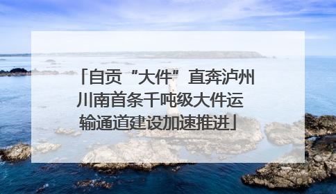 自贡“大件”直奔泸州 川南首条千吨级大件运输通道建设加速推进