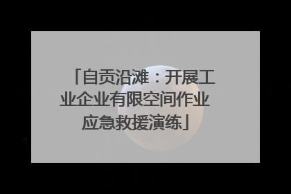 自贡沿滩：开展工业企业有限空间作业应急救援演练