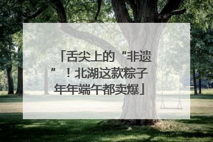 舌尖上的“非遗”！北湖这款粽子年年端午都卖爆