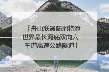 舟山联通陆地将添世界最长海底双向六车道高速公路隧道