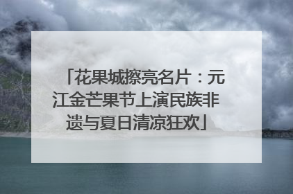 花果城擦亮名片：元江金芒果节上演民族非遗与夏日清凉狂欢