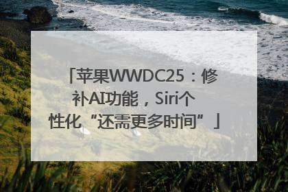 苹果WWDC25：修补AI功能，Siri个性化“还需更多时间”