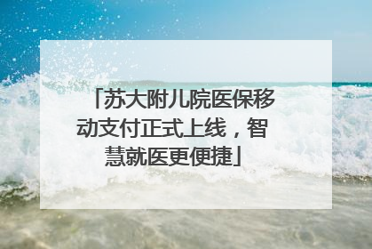 苏大附儿院医保移动支付正式上线，智慧就医更便捷