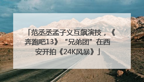 范丞丞孟子义互飙演技，《奔跑吧13》“兄弟团”在西安开拍《24K风暴》