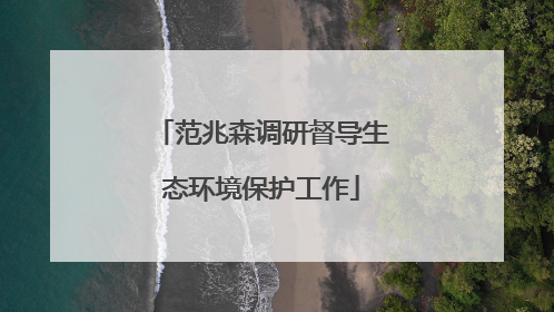 范兆森调研督导生态环境保护工作