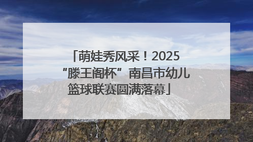 萌娃秀风采！2025“滕王阁杯”南昌市幼儿篮球联赛圆满落幕