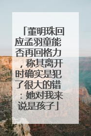 董明珠回应孟羽童能否再回格力，称其离开时确实是犯了很大的错：她对我来说是孩子