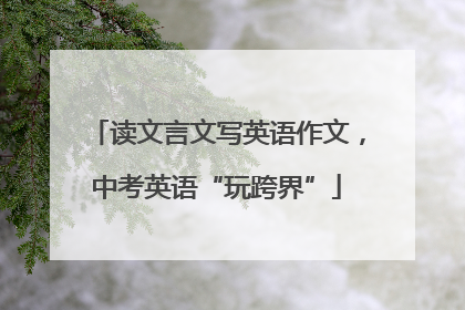 读文言文写英语作文，中考英语“玩跨界”