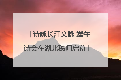 诗咏长江文脉 端午诗会在湖北秭归启幕