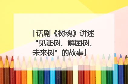 话剧《树魂》讲述“见证树、解困树、未来树”的故事