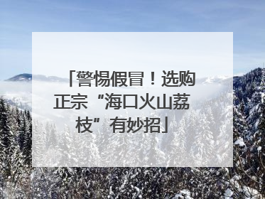 警惕假冒！选购正宗“海口火山荔枝”有妙招