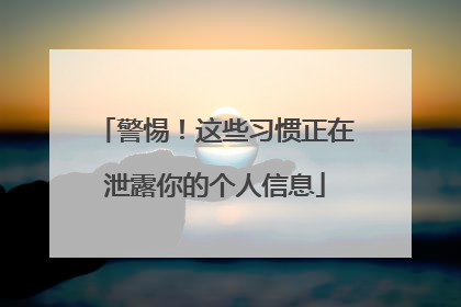 警惕！这些习惯正在泄露你的个人信息