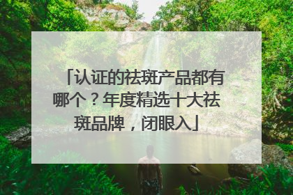 认证的祛斑产品都有哪个？年度精选十大祛斑品牌，闭眼入