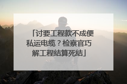 讨要工程款不成便私运电缆？检察官巧解工程结算死结