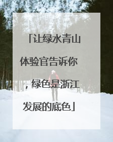 让绿水青山体验官告诉你，绿色是浙江发展的底色