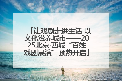 让戏剧走进生活 以文化滋养城市——2025北京·西城“百姓戏剧展演”预热开启