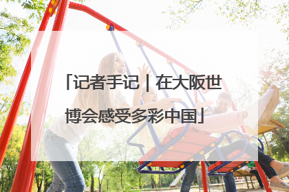 记者手记｜在大阪世博会感受多彩中国