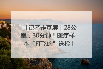 记者走基层｜28公里，30分钟！医疗样本“打飞的”送检