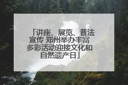 讲座、展览、普法宣传 郑州举办丰富多彩活动迎接文化和自然遗产日