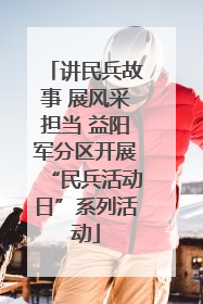 讲民兵故事 展风采担当 益阳军分区开展“民兵活动日”系列活动