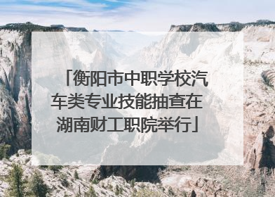 衡阳市中职学校汽车类专业技能抽查在湖南财工职院举行
