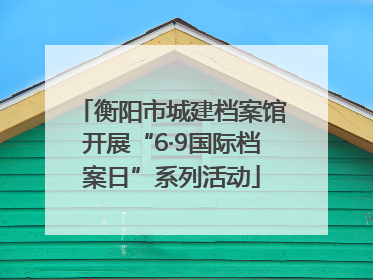 衡阳市城建档案馆开展“6·9国际档案日”系列活动