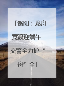 衡阳：龙舟竞渡迎端午 交警全力护“舟”全